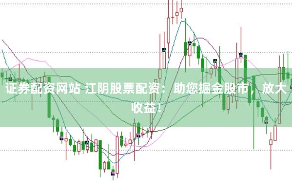 证券配资网站 江阴股票配资：助您掘金股市，放大收益！