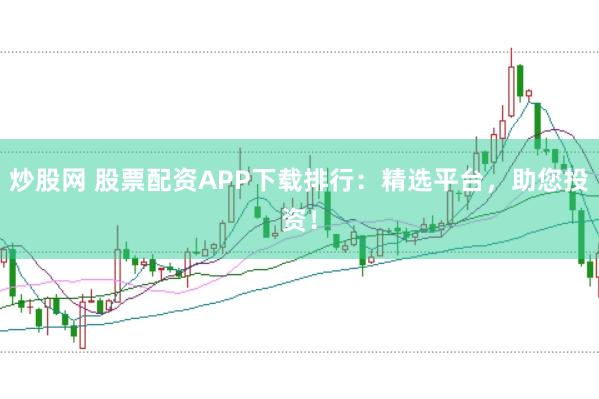炒股网 股票配资APP下载排行：精选平台，助您投资！