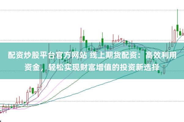 配资炒股平台官方网站 线上期货配资：高效利用资金，轻松实现财富增值的投资新选择