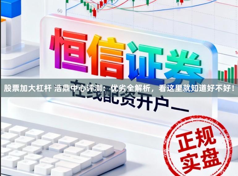股票加大杠杆 浩鼎中心评测：优劣全解析，看这里就知道好不好！