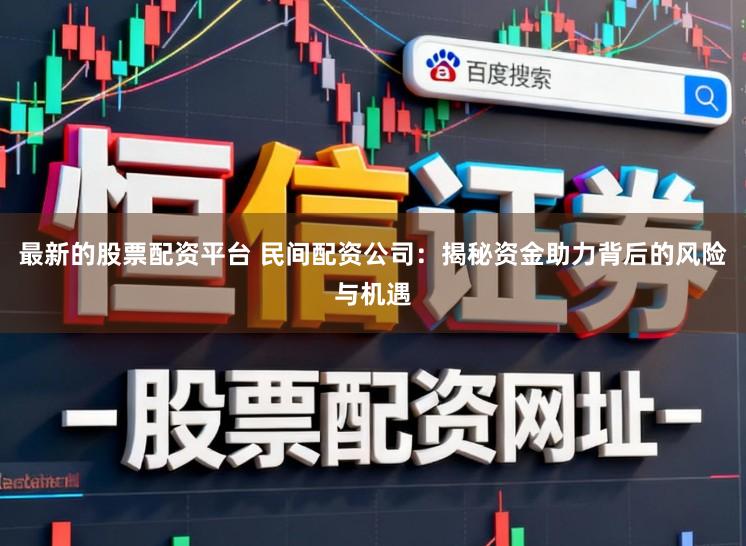 最新的股票配资平台 民间配资公司：揭秘资金助力背后的风险与机遇