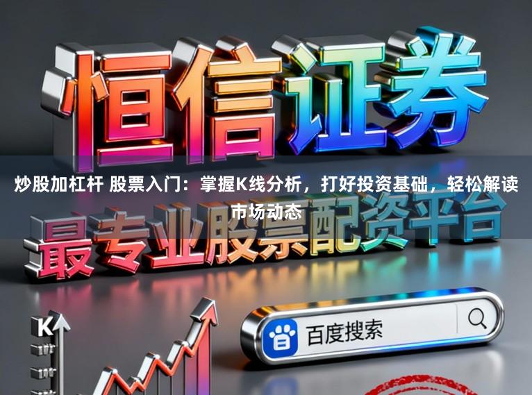 炒股加杠杆 股票入门:掌握K线分析,打好投资基础,轻松解读市场动态