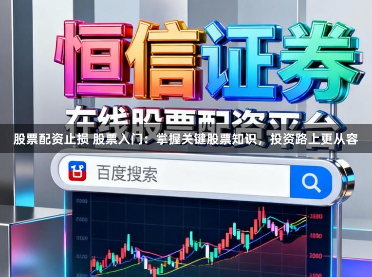 股票配资止损 股票入门：掌握关键股票知识，投资路上更从容