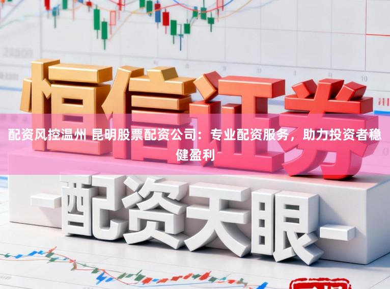 配资风控温州 昆明股票配资公司:专业配资服务,助力投资者稳健盈利