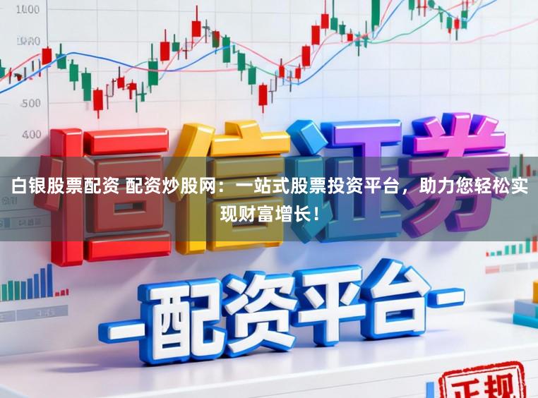 白银股票配资 配资炒股网：一站式股票投资平台，助力您轻松实现财富增长！