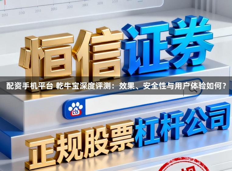 配资手机平台 乾牛宝深度评测：效果、安全性与用户体验如何？