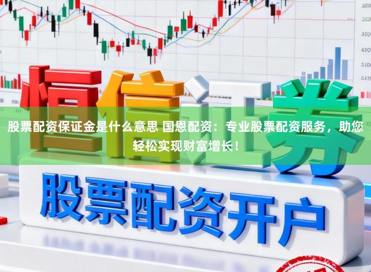 股票配资保证金是什么意思 国恩配资：专业股票配资服务，助您轻松实现财富增长！